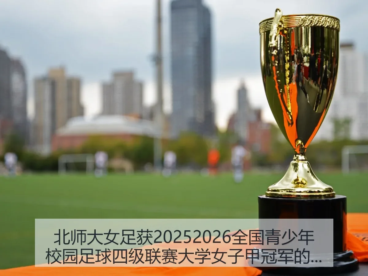 北师大女足获20252026全国青少年校园足球四级联赛大学女子甲冠军的深度解析
