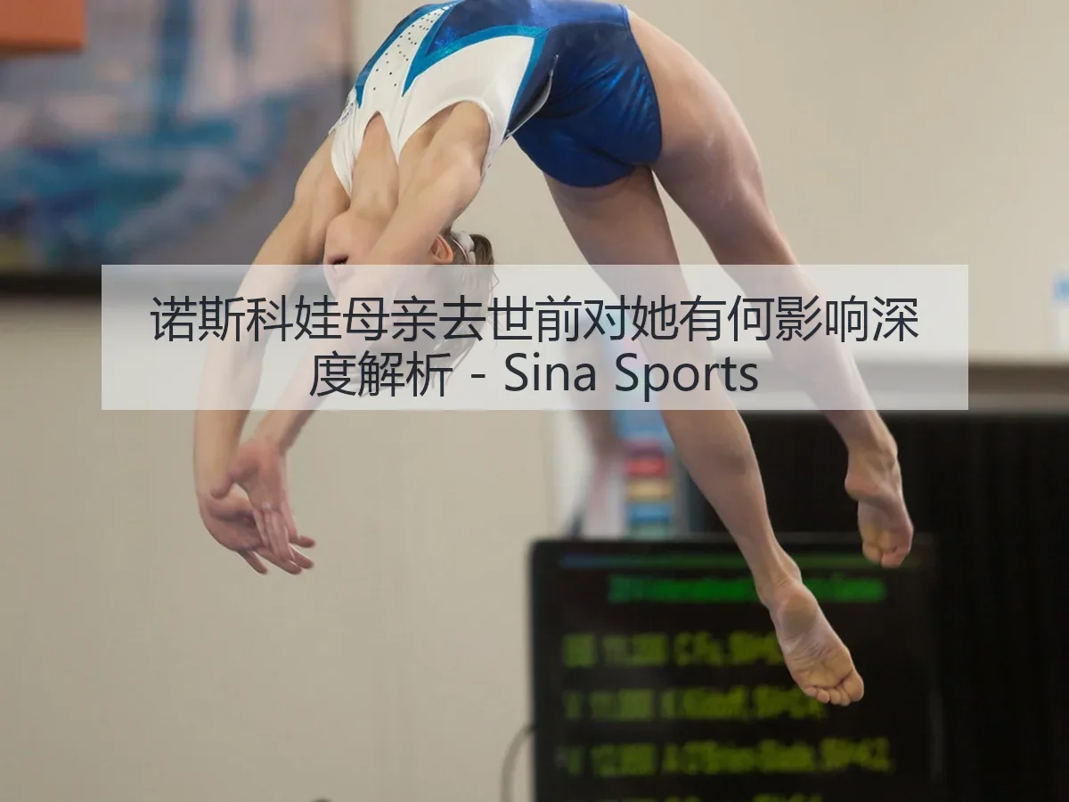 诺斯科娃母亲去世前对她有何影响深度解析 - Sina Sports