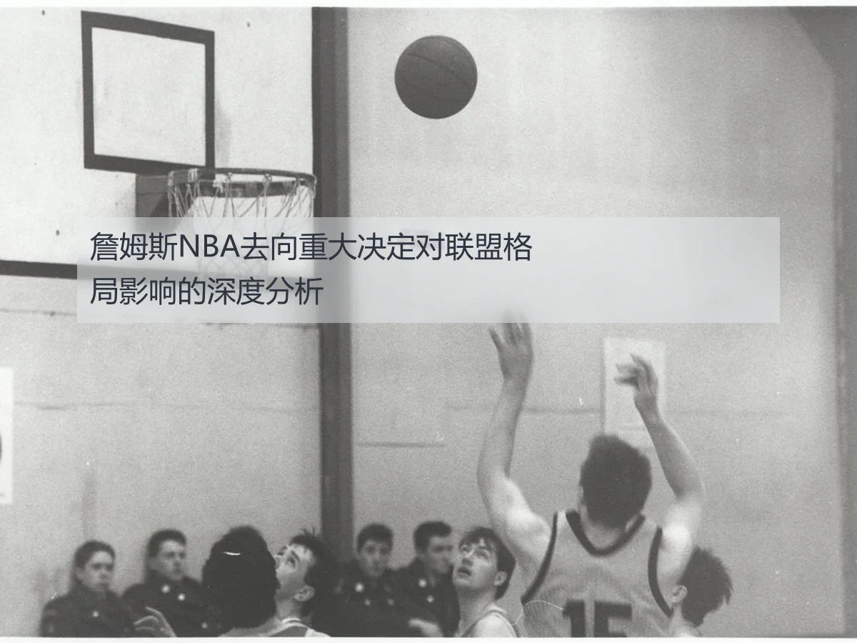 詹姆斯NBA去向重大决定对联盟格局影响的深度分析