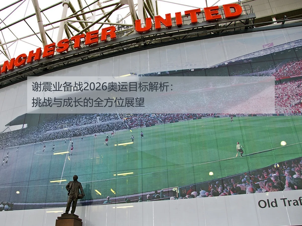 谢震业备战2026奥运目标解析：挑战与成长的全方位展望